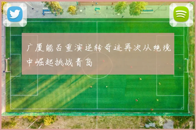 广厦能否重演逆转奇迹再次从绝境中崛起挑战青岛