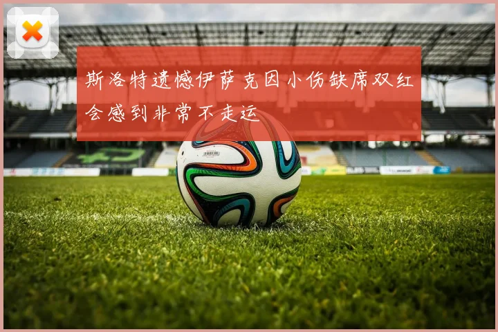 斯洛特遗憾伊萨克因小伤缺席双红会感到非常不走运