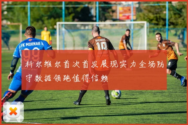 科尔维尔首次首发展现实力全场防守数据领跑值得信赖