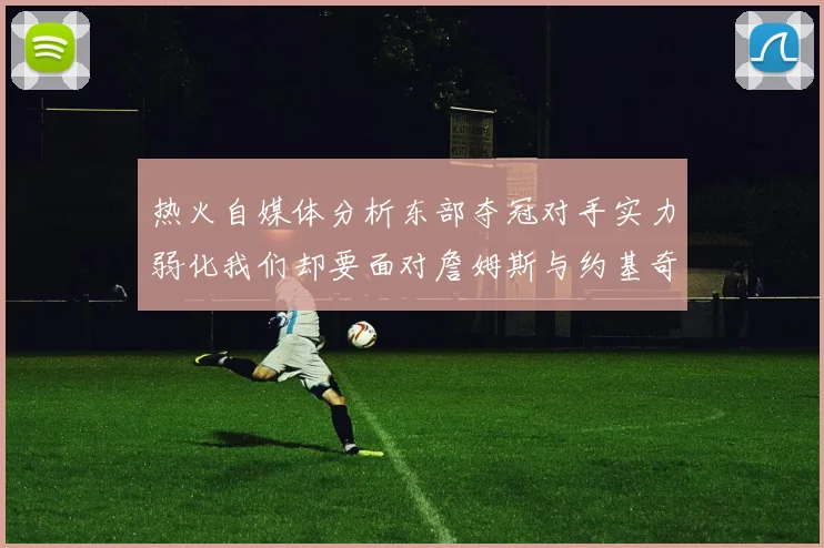 热火自媒体分析东部夺冠对手实力弱化我们却要面对詹姆斯与约基奇的挑战