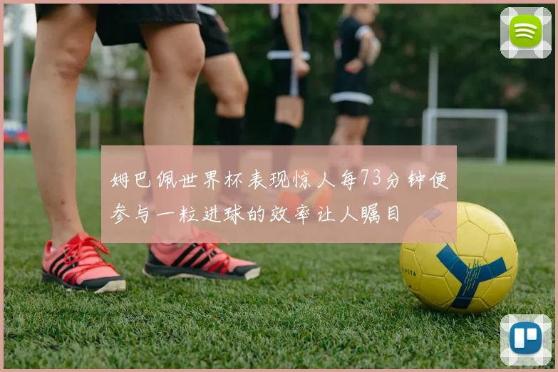 姆巴佩世界杯表现惊人每73分钟便参与一粒进球的效率让人瞩目