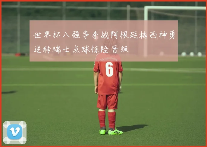 世界杯八强争夺战阿根廷梅西神勇逆转瑞士点球惊险晋级