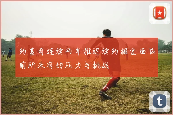 约基奇连续两年推迟续约掘金面临前所未有的压力与挑战