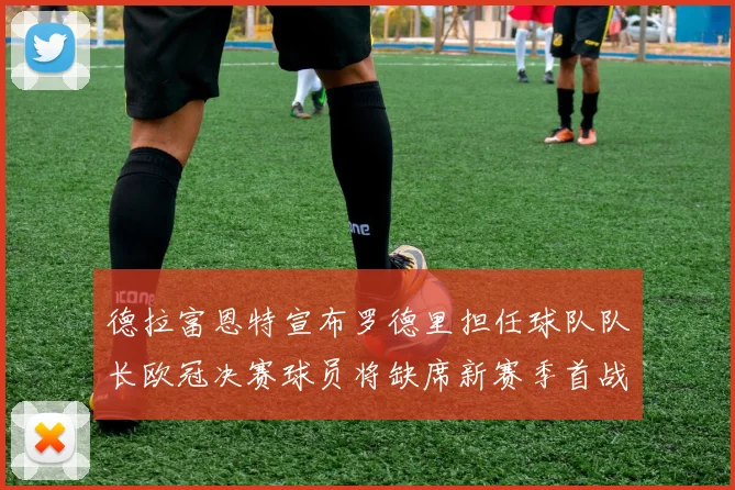 德拉富恩特宣布罗德里担任球队队长欧冠决赛球员将缺席新赛季首战
