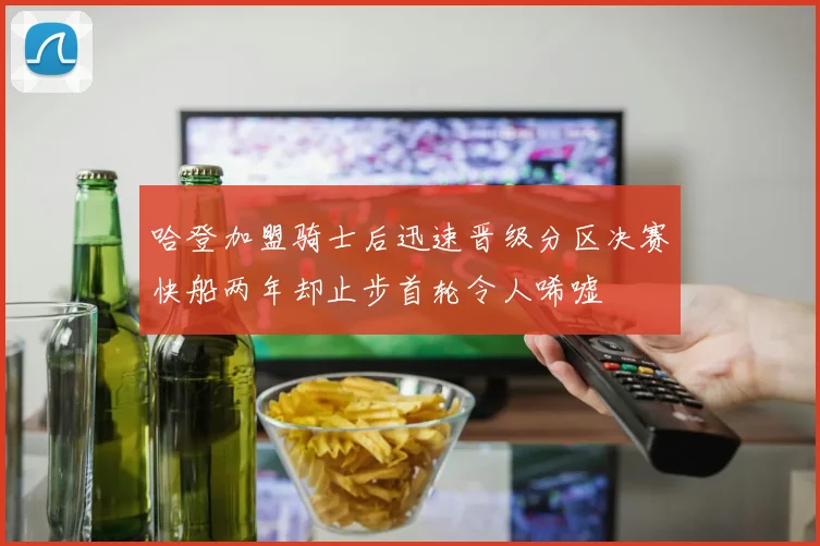哈登加盟骑士后迅速晋级分区决赛快船两年却止步首轮令人唏嘘