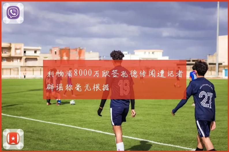 利物浦8000万欧签孔德传闻遭记者辟谣称毫无根据