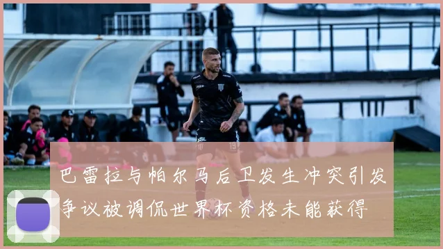 巴雷拉与帕尔马后卫发生冲突引发争议被调侃世界杯资格未能获得