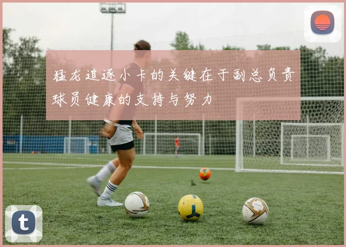 猛龙追逐小卡的关键在于副总负责球员健康的支持与努力