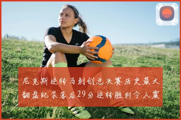 尼克斯逆转马刺创总决赛历史最大翻盘纪录落后29分逆转胜利令人震惊