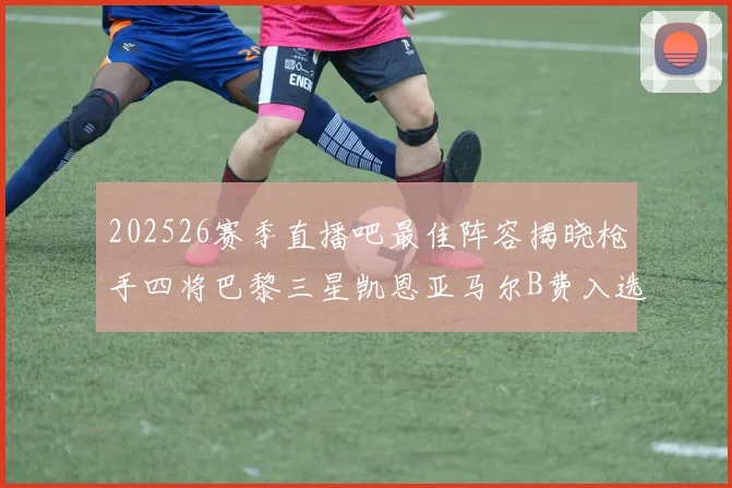 202526赛季直播吧最佳阵容揭晓枪手四将巴黎三星凯恩亚马尔B费入选