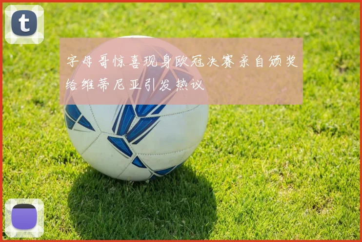 字母哥惊喜现身欧冠决赛亲自颁奖给维蒂尼亚引发热议