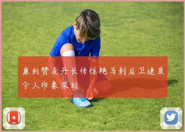 康利赞麦丹长传惊艳马刺后卫速度令人印象深刻