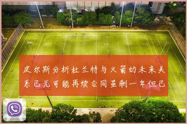 皮尔斯分析杜兰特与火箭的未来关系已无可能再续合同虽剩一年但已破裂