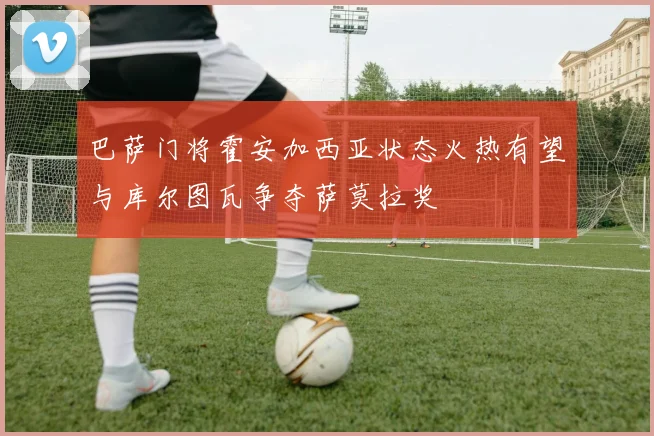 巴萨门将霍安加西亚状态火热有望与库尔图瓦争夺萨莫拉奖